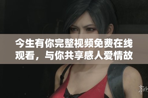 今生有你完整視頻免費(fèi)在線觀看，與你共享感人愛情故事