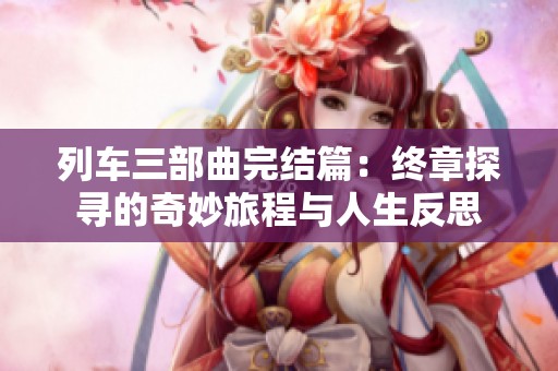 列車三部曲完結(jié)篇：終章探尋的奇妙旅程與人生反思