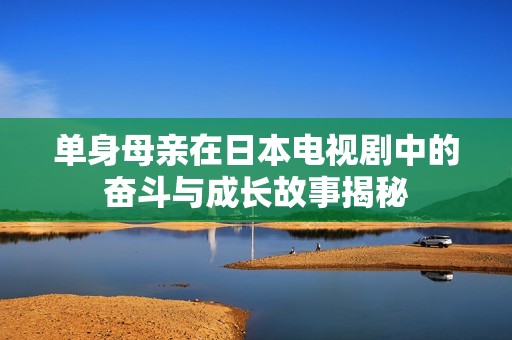 單身母親在日本電視劇中的奮斗與成長故事揭秘
