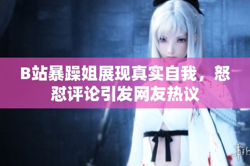 B站暴躁姐展現(xiàn)真實(shí)自我，怒懟評(píng)論引發(fā)網(wǎng)友熱議
