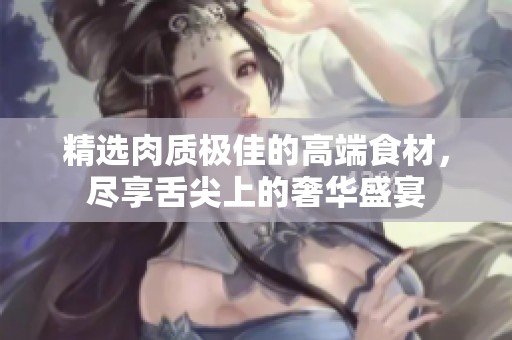 精選肉質(zhì)極佳的高端食材，盡享舌尖上的奢華盛宴