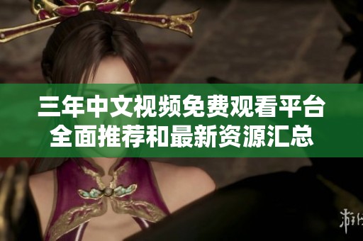 三年中文視頻免費(fèi)觀看平臺(tái)全面推薦和最新資源匯總