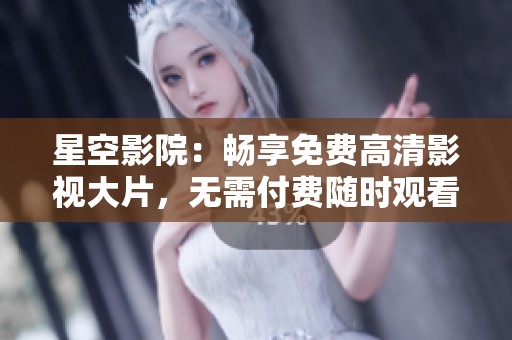 星空影院：暢享免費高清影視大片，無需付費隨時觀看