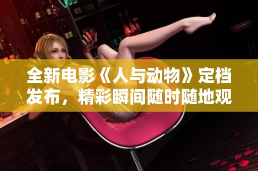 全新電影《人與動(dòng)物》定檔發(fā)布，精彩瞬間隨時(shí)隨地觀看