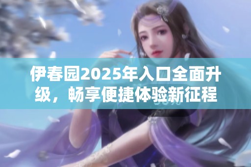 伊春園2025年入口全面升級，暢享便捷體驗新征程
