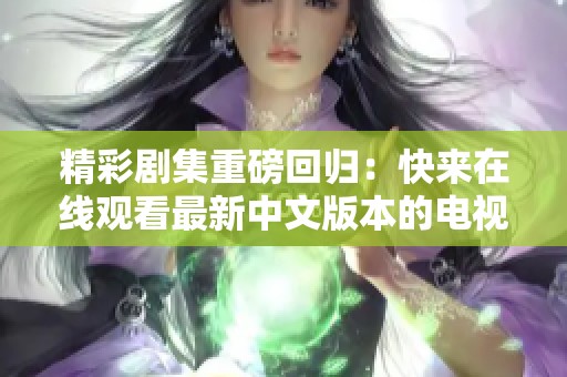 精彩劇集重磅回歸：快來在線觀看最新中文版本的電視劇