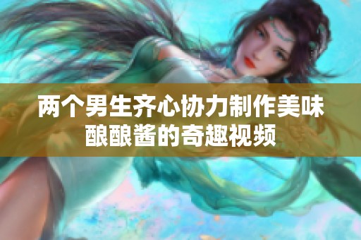兩個男生齊心協(xié)力制作美味釀釀醬的奇趣視頻