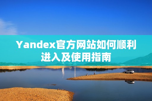 Yandex官方網(wǎng)站如何順利進(jìn)入及使用指南