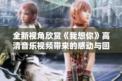 全新視角欣賞《我想你》高清音樂視頻帶來的感動與回憶