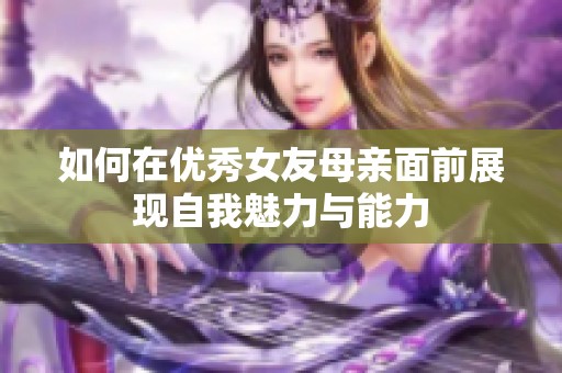 如何在優(yōu)秀女友母親面前展現(xiàn)自我魅力與能力