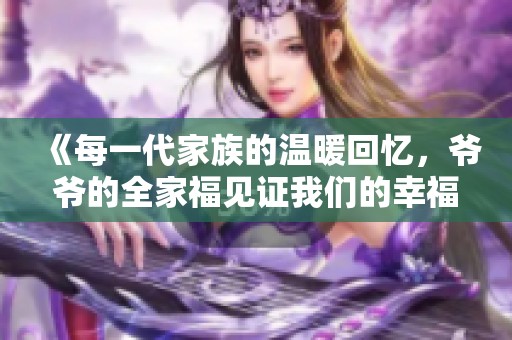 《每一代家族的溫暖回憶，爺爺?shù)娜腋Ｒ娮C我們的幸?！? title=