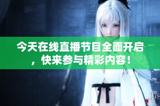 今天在線直播節(jié)目全面開啟，快來參與精彩內(nèi)容！