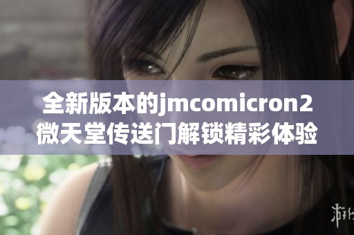 全新版本的jmcomicron2微天堂傳送門解鎖精彩體驗與功能更新