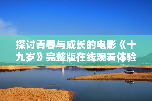 探討青春與成長的電影《十九歲》完整版在線觀看體驗總結(jié)