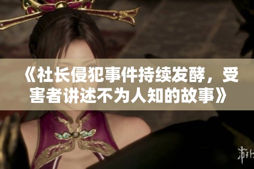 《社長侵犯事件持續(xù)發(fā)酵，受害者講述不為人知的故事》