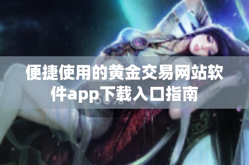 便捷使用的黃金交易網(wǎng)站軟件app下載入口指南