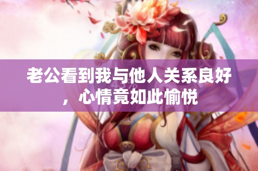老公看到我與他人關(guān)系良好，心情竟如此愉悅