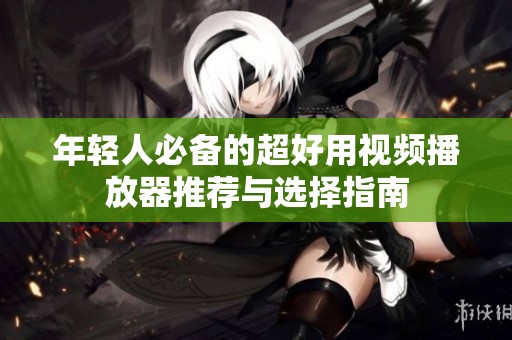 年輕人必備的超好用視頻播放器推薦與選擇指南