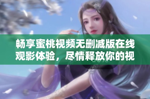 暢享蜜桃視頻無刪減版在線觀影體驗，盡情釋放你的視聽盛宴