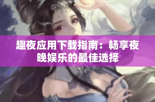 趣夜應(yīng)用下載指南：暢享夜晚娛樂(lè)的最佳選擇