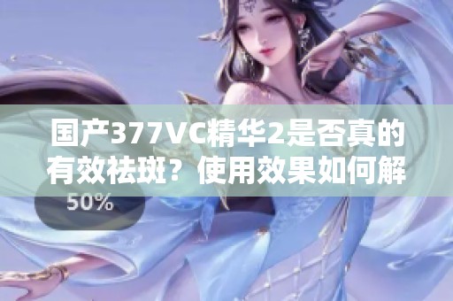 國產377VC精華2是否真的有效祛斑？使用效果如何解析