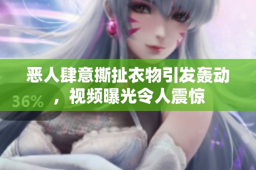 惡人肆意撕扯衣物引發(fā)轟動，視頻曝光令人震驚
