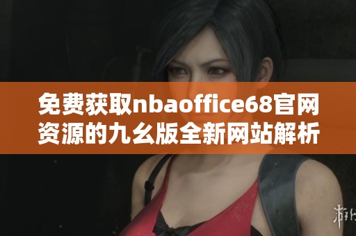免費(fèi)獲取nbaoffice68官網(wǎng)資源的九幺版全新網(wǎng)站解析