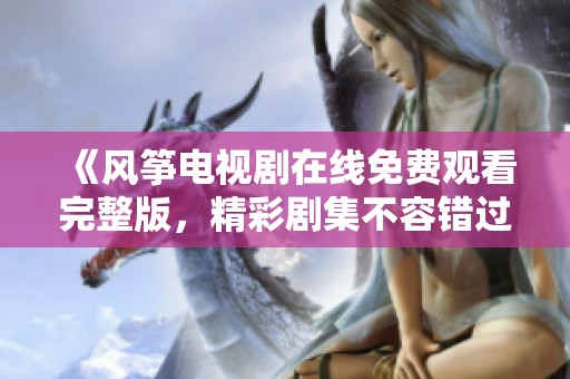 《風箏電視劇在線免費觀看完整版，精彩劇集不容錯過》