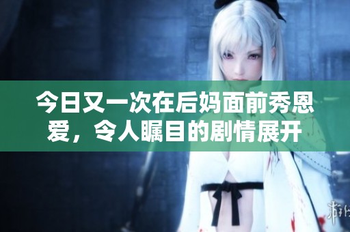 今日又一次在后媽面前秀恩愛，令人矚目的劇情展開