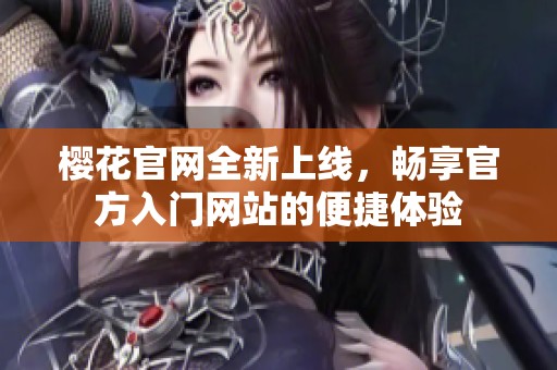 櫻花官網(wǎng)全新上線，暢享官方入門網(wǎng)站的便捷體驗(yàn)