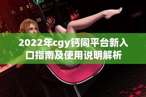 2022年cgy鈣同平臺(tái)新入口指南及使用說明解析