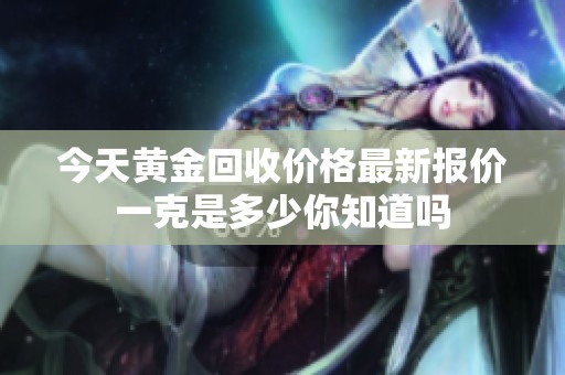 今天黃金回收價(jià)格最新報(bào)價(jià)一克是多少你知道嗎