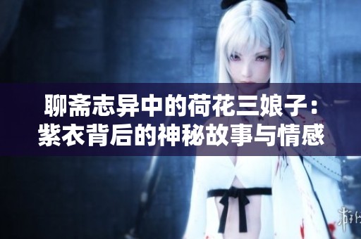 聊齋志異中的荷花三娘子：紫衣背后的神秘故事與情感交織