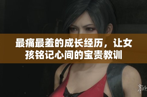 最痛最羞的成長(zhǎng)經(jīng)歷，讓女孩銘記心間的寶貴教訓(xùn)