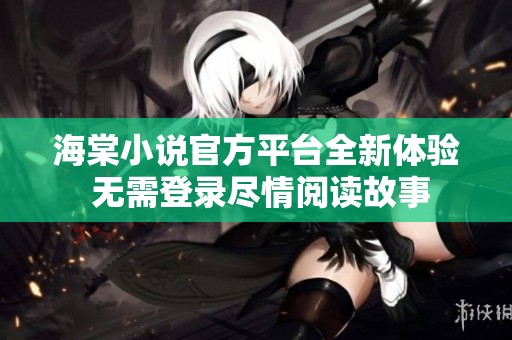 海棠小說官方平臺全新體驗 無需登錄盡情閱讀故事