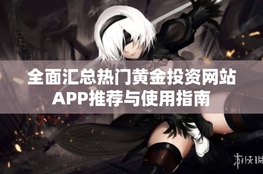 全面匯總熱門黃金投資網(wǎng)站APP推薦與使用指南