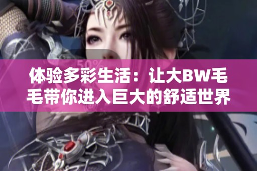 體驗多彩生活：讓大BW毛毛帶你進入巨大的舒適世界
