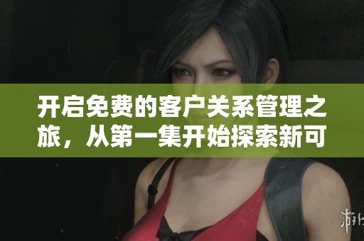 開(kāi)啟免費(fèi)的客戶關(guān)系管理之旅，從第一集開(kāi)始探索新可能