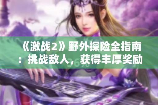 《激戰(zhàn)2》野外探險(xiǎn)全指南：挑戰(zhàn)敵人，獲得豐厚獎(jiǎng)勵(lì)