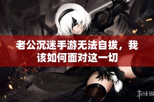 老公沉迷手游無法自拔，我該如何面對這一切