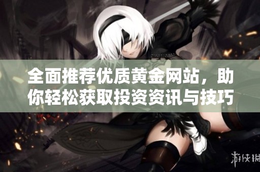 全面推薦優(yōu)質(zhì)黃金網(wǎng)站，助你輕松獲取投資資訊與技巧