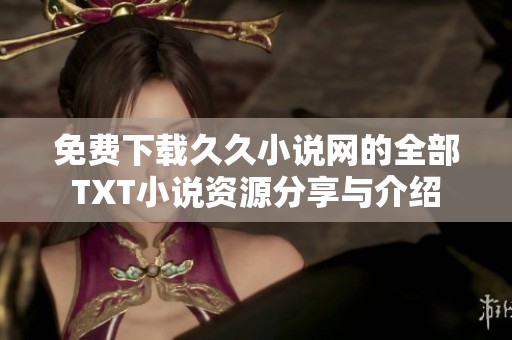 免費(fèi)下載久久小說(shuō)網(wǎng)的全部TXT小說(shuō)資源分享與介紹