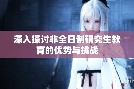 深入探討非全日制研究生教育的優(yōu)勢與挑戰(zhàn)