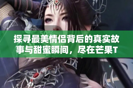 探尋最美情侶背后的真實(shí)故事與甜蜜瞬間，盡在芒果TV！