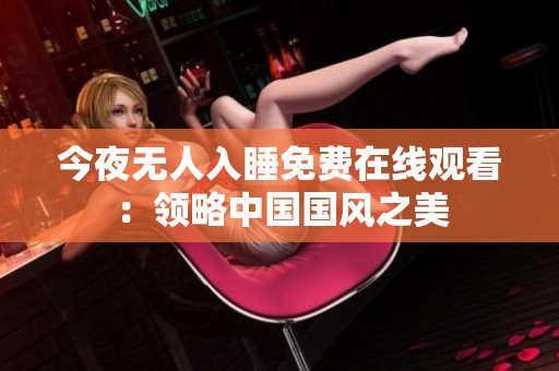 今夜無人入睡免費(fèi)在線觀看：領(lǐng)略中國國風(fēng)之美