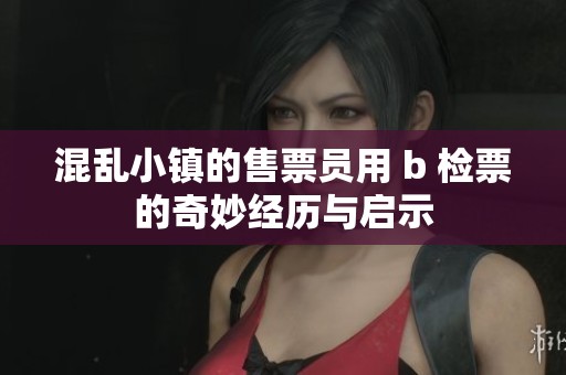 混亂小鎮(zhèn)的售票員用 b 檢票的奇妙經(jīng)歷與啟示
