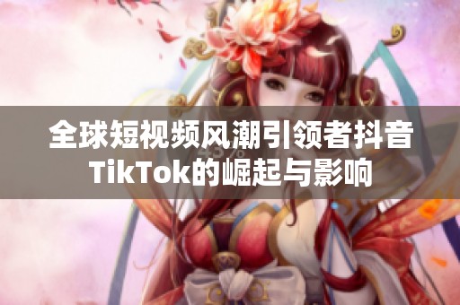 全球短視頻風潮引領者抖音TikTok的崛起與影響
