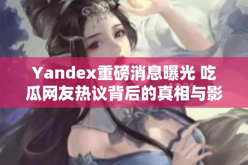 Yandex重磅消息曝光 吃瓜網(wǎng)友熱議背后的真相與影響