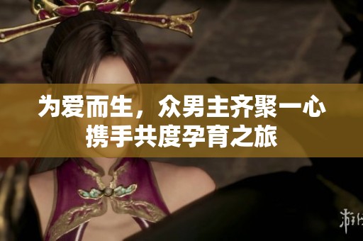 為愛而生，眾男主齊聚一心攜手共度孕育之旅