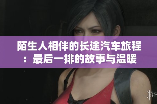 陌生人相伴的長途汽車旅程：最后一排的故事與溫暖